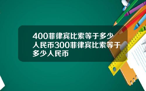 400菲律宾比索等于多少人民币300菲律宾比索等于多少人民币