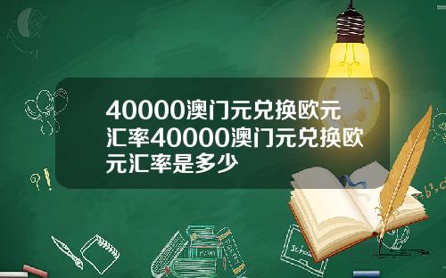 40000澳门元兑换欧元汇率40000澳门元兑换欧元汇率是多少