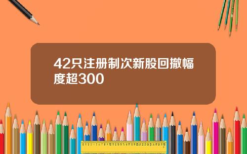 42只注册制次新股回撤幅度超300