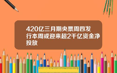 420亿三月期央票周四发行本周或迎来超2千亿资金净投放