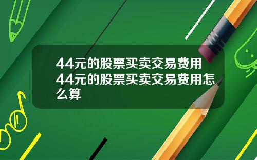 44元的股票买卖交易费用44元的股票买卖交易费用怎么算