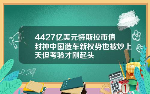 4427亿美元特斯拉市值封神中国造车新权势也被炒上天但考验才刚起头