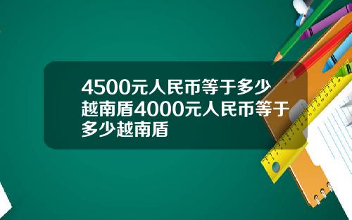4500元人民币等于多少越南盾4000元人民币等于多少越南盾
