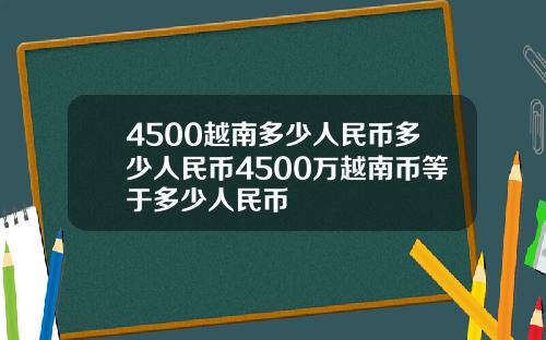 4500越南多少人民币多少人民币4500万越南币等于多少人民币