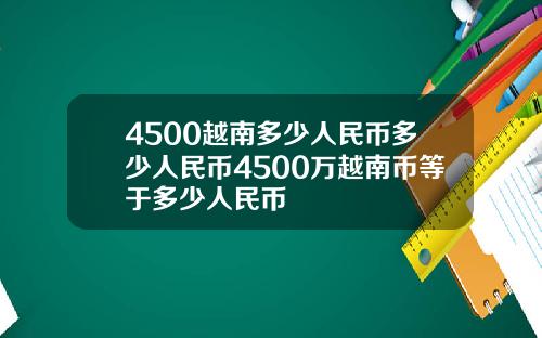 4500越南多少人民币多少人民币4500万越南币等于多少人民币