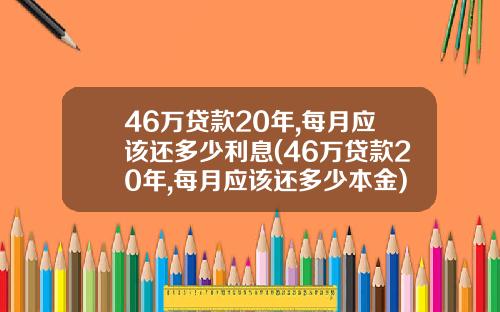 46万贷款20年,每月应该还多少利息(46万贷款20年,每月应该还多少本金)_1