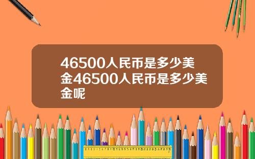 46500人民币是多少美金46500人民币是多少美金呢