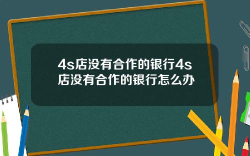 4s店没有合作的银行4s店没有合作的银行怎么办
