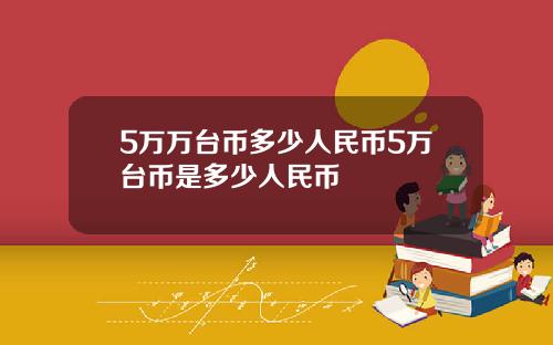 5万万台币多少人民币5万台币是多少人民币