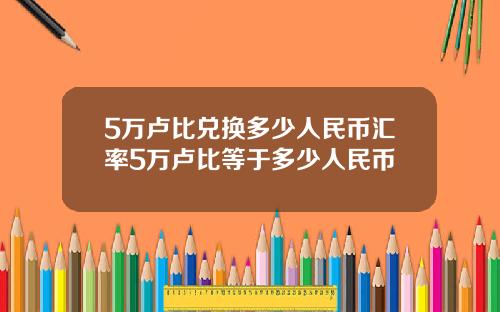5万卢比兑换多少人民币汇率5万卢比等于多少人民币