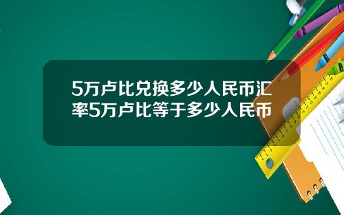 5万卢比兑换多少人民币汇率5万卢比等于多少人民币