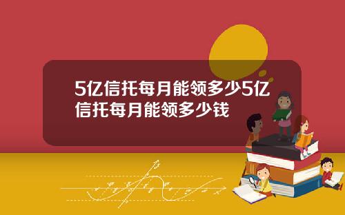 5亿信托每月能领多少5亿信托每月能领多少钱