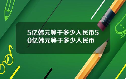 5亿韩元等于多少人民币50亿韩元等于多少人民币