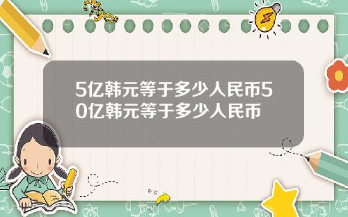 5亿韩元等于多少人民币50亿韩元等于多少人民币