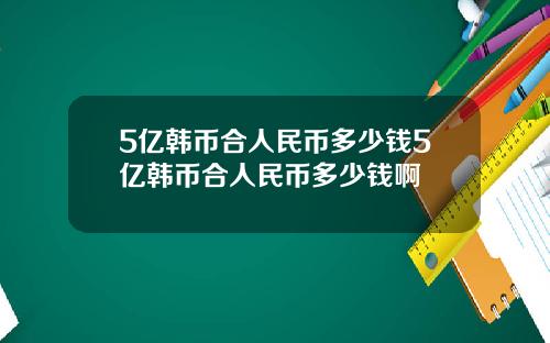 5亿韩币合人民币多少钱5亿韩币合人民币多少钱啊