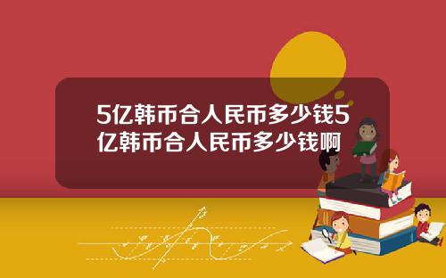 5亿韩币合人民币多少钱5亿韩币合人民币多少钱啊