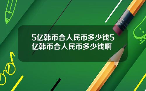 5亿韩币合人民币多少钱5亿韩币合人民币多少钱啊