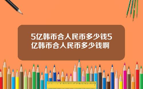 5亿韩币合人民币多少钱5亿韩币合人民币多少钱啊