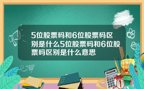 5位股票码和6位股票码区别是什么5位股票码和6位股票码区别是什么意思