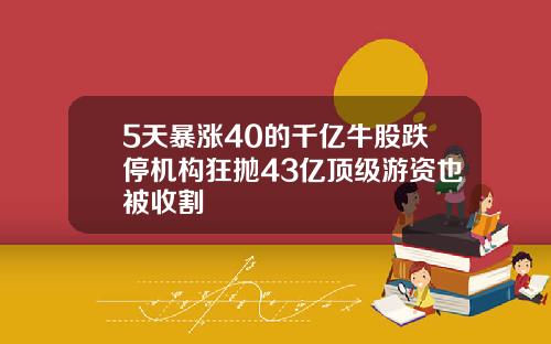 5天暴涨40的千亿牛股跌停机构狂抛43亿顶级游资也被收割