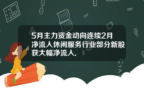 5月主力资金动向连续2月净流入休闲服务行业部分新股获大幅净流入.