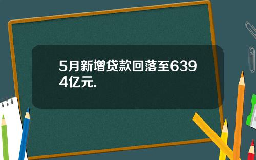 5月新增贷款回落至6394亿元.