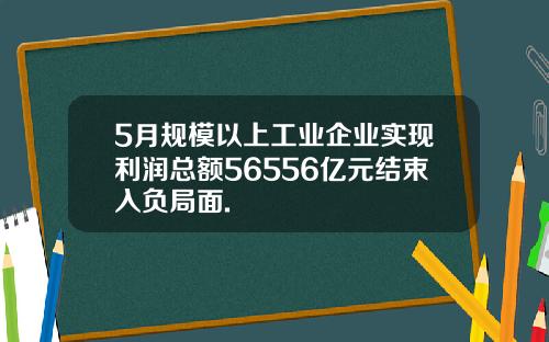 5月规模以上工业企业实现利润总额56556亿元结束入负局面.