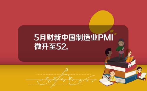 5月财新中国制造业PMI微升至52.