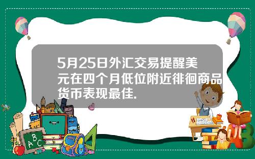 5月25日外汇交易提醒美元在四个月低位附近徘徊商品货币表现最佳.