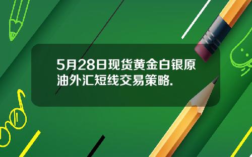 5月28日现货黄金白银原油外汇短线交易策略.