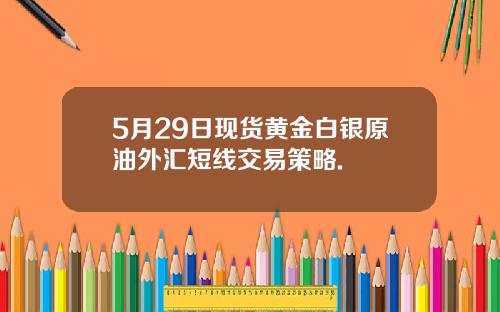 5月29日现货黄金白银原油外汇短线交易策略.