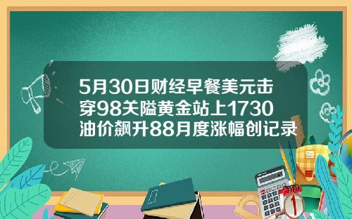 5月30日财经早餐美元击穿98关隘黄金站上1730油价飙升88月度涨幅创记录