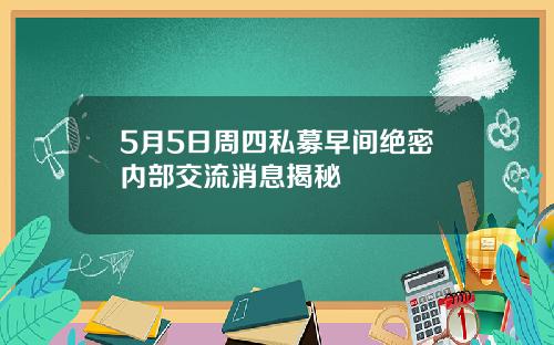 5月5日周四私募早间绝密内部交流消息揭秘