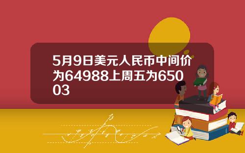 5月9日美元人民币中间价为64988上周五为65003