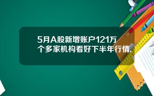 5月A股新增账户121万个多家机构看好下半年行情.