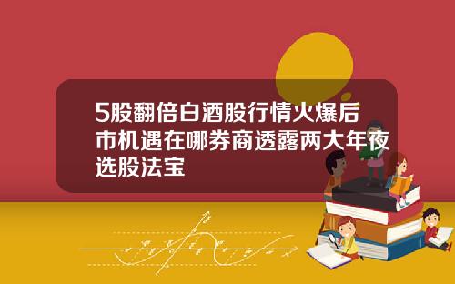 5股翻倍白酒股行情火爆后市机遇在哪券商透露两大年夜选股法宝