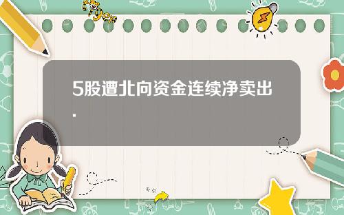 5股遭北向资金连续净卖出.