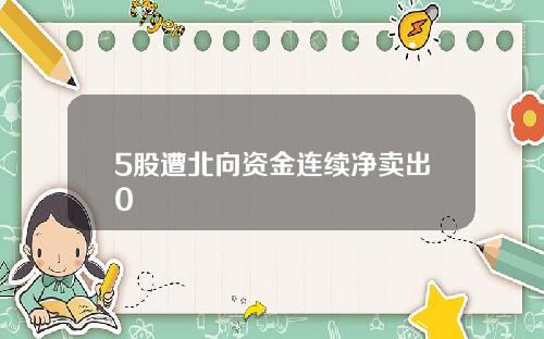 5股遭北向资金连续净卖出0