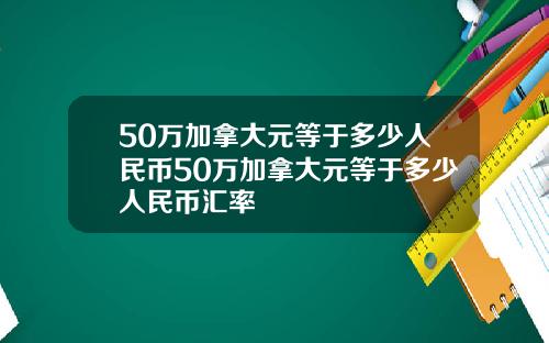 50万加拿大元等于多少人民币50万加拿大元等于多少人民币汇率