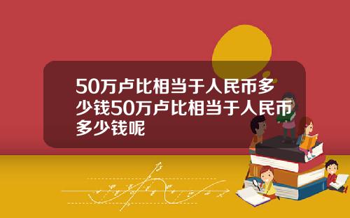50万卢比相当于人民币多少钱50万卢比相当于人民币多少钱呢