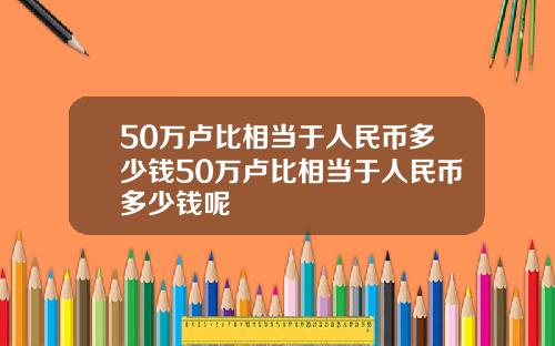 50万卢比相当于人民币多少钱50万卢比相当于人民币多少钱呢
