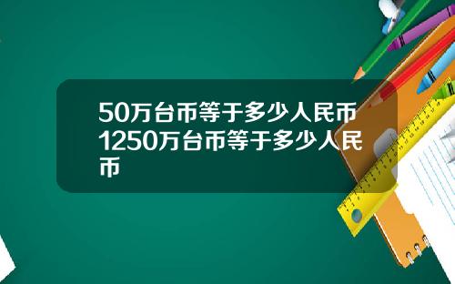 50万台币等于多少人民币1250万台币等于多少人民币