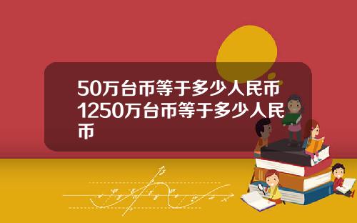 50万台币等于多少人民币1250万台币等于多少人民币