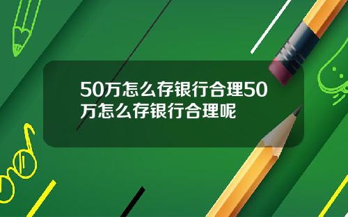 50万怎么存银行合理50万怎么存银行合理呢
