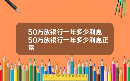 50万放银行一年多少利息50万放银行一年多少利息正常