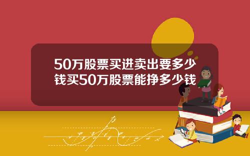 50万股票买进卖出要多少钱买50万股票能挣多少钱