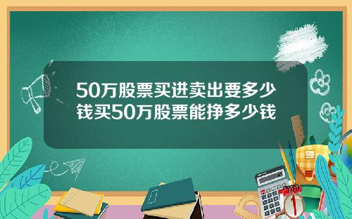 50万股票买进卖出要多少钱买50万股票能挣多少钱