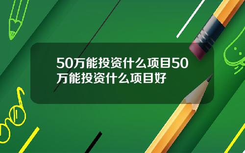 50万能投资什么项目50万能投资什么项目好