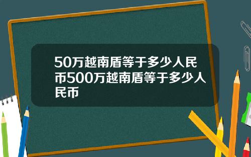 50万越南盾等于多少人民币500万越南盾等于多少人民币