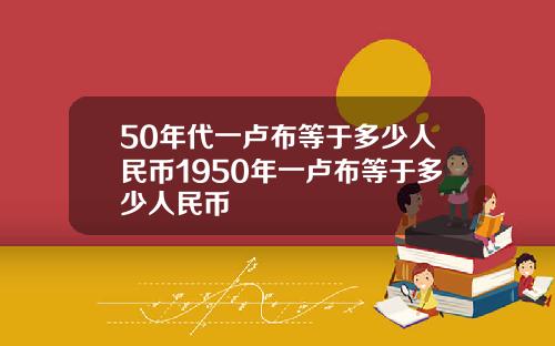50年代一卢布等于多少人民币1950年一卢布等于多少人民币